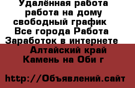 Удалённая работа, работа на дому, свободный график. - Все города Работа » Заработок в интернете   . Алтайский край,Камень-на-Оби г.